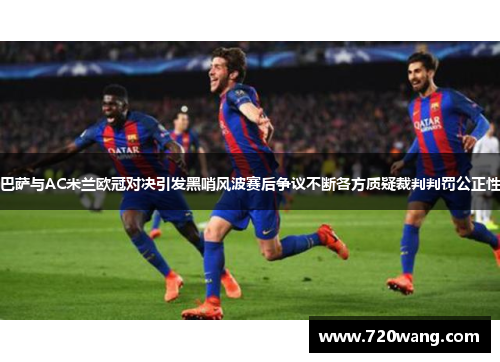 巴萨与AC米兰欧冠对决引发黑哨风波赛后争议不断各方质疑裁判判罚公正性