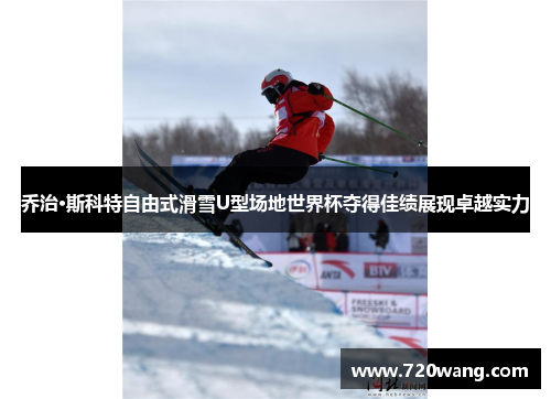 乔治·斯科特自由式滑雪U型场地世界杯夺得佳绩展现卓越实力