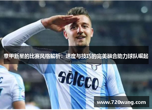 意甲新星的比赛风格解析：速度与技巧的完美融合助力球队崛起