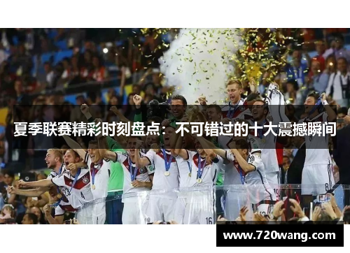 夏季联赛精彩时刻盘点：不可错过的十大震撼瞬间