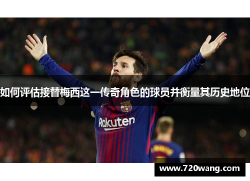 如何评估接替梅西这一传奇角色的球员并衡量其历史地位