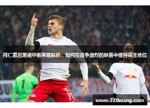 拜仁慕尼黑德甲新策略解析：如何在竞争激烈的联赛中维持霸主地位