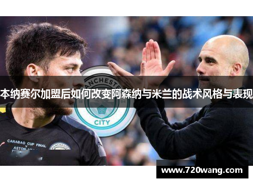 本纳赛尔加盟后如何改变阿森纳与米兰的战术风格与表现