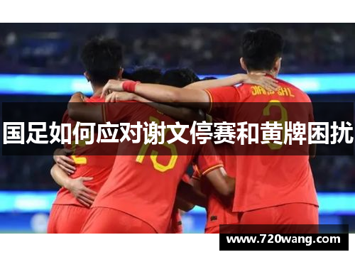 国足如何应对谢文停赛和黄牌困扰