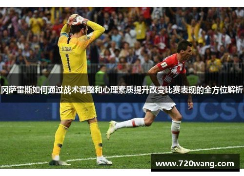 冈萨雷斯如何通过战术调整和心理素质提升改变比赛表现的全方位解析