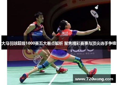 大马羽球超级1000赛五大看点解析 聚焦精彩赛事与顶尖选手争锋