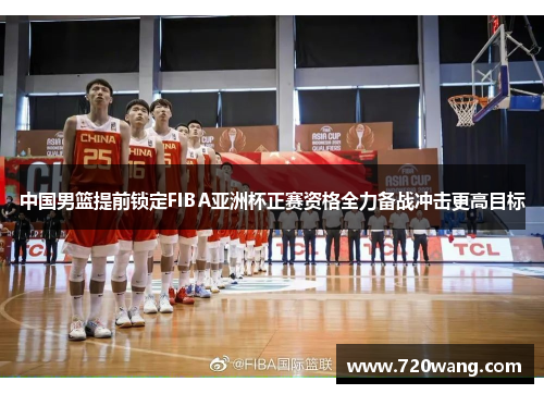 中国男篮提前锁定FIBA亚洲杯正赛资格全力备战冲击更高目标