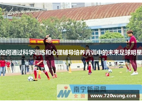 如何通过科学训练和心理辅导培养青训中的未来足球明星