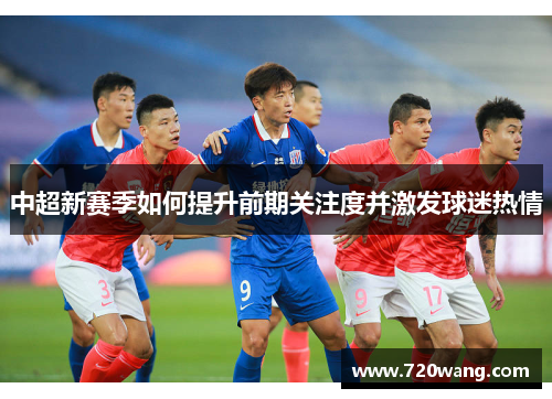 中超新赛季如何提升前期关注度并激发球迷热情