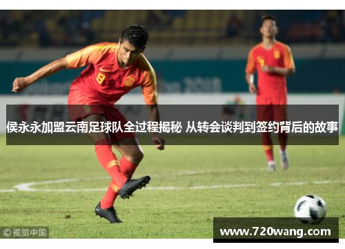 侯永永加盟云南足球队全过程揭秘 从转会谈判到签约背后的故事