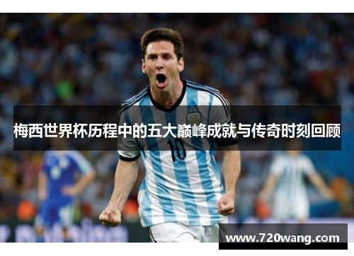 梅西世界杯历程中的五大巅峰成就与传奇时刻回顾