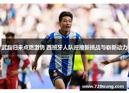 武磊归来点燃激情 西班牙人队迎接新挑战与崭新动力