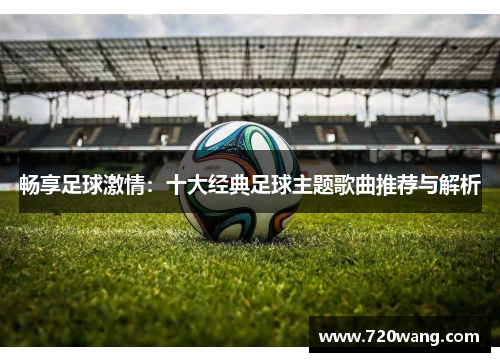 畅享足球激情：十大经典足球主题歌曲推荐与解析