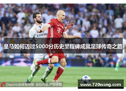 皇马如何迈过5000分历史里程碑成就足球传奇之路