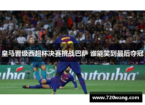 皇马晋级西超杯决赛挑战巴萨 谁能笑到最后夺冠