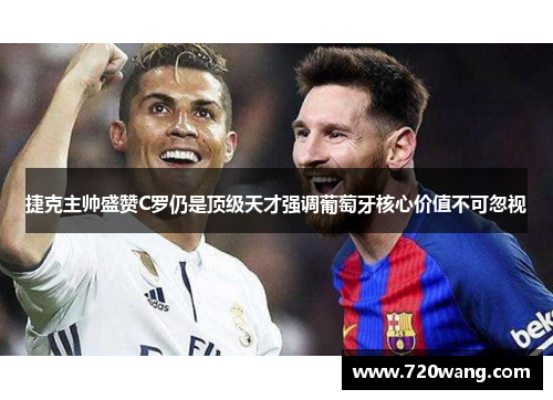 捷克主帅盛赞C罗仍是顶级天才强调葡萄牙核心价值不可忽视