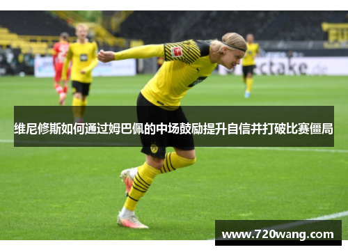 维尼修斯如何通过姆巴佩的中场鼓励提升自信并打破比赛僵局