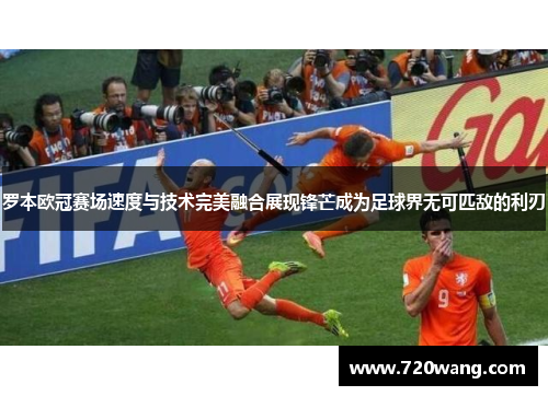 罗本欧冠赛场速度与技术完美融合展现锋芒成为足球界无可匹敌的利刃