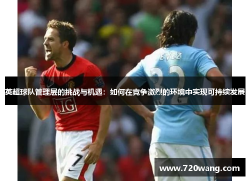 英超球队管理层的挑战与机遇：如何在竞争激烈的环境中实现可持续发展
