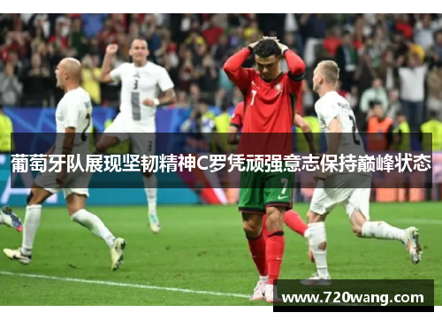 葡萄牙队展现坚韧精神C罗凭顽强意志保持巅峰状态