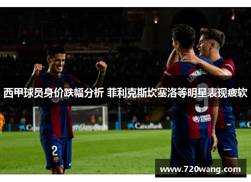 西甲球员身价跌幅分析 菲利克斯坎塞洛等明星表现疲软