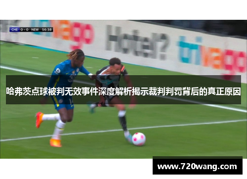 哈弗茨点球被判无效事件深度解析揭示裁判判罚背后的真正原因