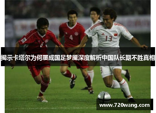 揭示卡塔尔为何屡成国足梦魇深度解析中国队长期不胜真相