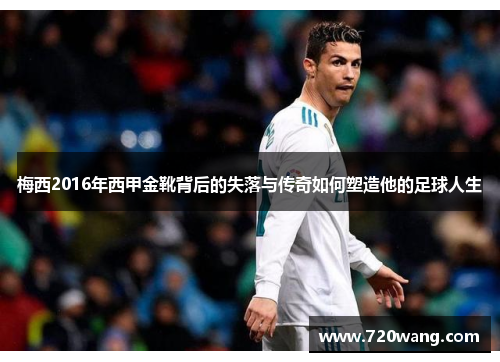 梅西2016年西甲金靴背后的失落与传奇如何塑造他的足球人生 梅西2016年西甲金靴背后的失落与传奇如何塑造他的足球人生