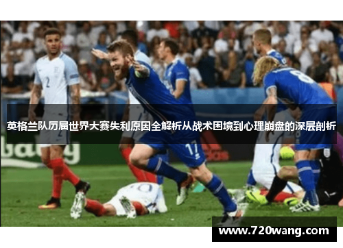 英格兰队历届世界大赛失利原因全解析从战术困境到心理崩盘的深层剖析