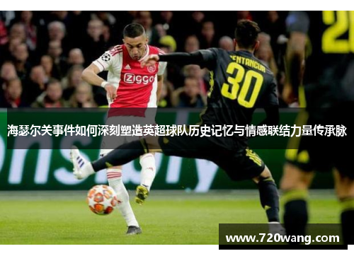 海瑟尔关事件如何深刻塑造英超球队历史记忆与情感联结力量传承脉 海瑟尔关事件如何深刻塑造英超球队历史记忆与情感联结力量传承脉