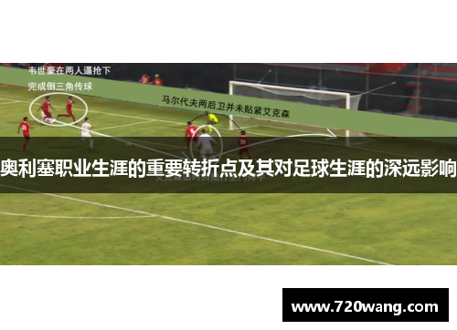 奥利塞职业生涯的重要转折点及其对足球生涯的深远影响